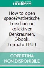 How to open space?Ästhetische Forschung in kollektiven Denkräumen. E-book. Formato EPUB ebook