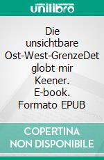 Die unsichtbare Ost-West-GrenzeDet globt mir Keener. E-book. Formato EPUB