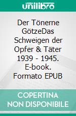 Der Tönerne GötzeDas Schweigen der Opfer & Täter 1939 - 1945. E-book. Formato EPUB ebook