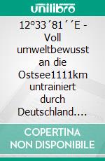 12°33´81´´E -  Voll umweltbewusst an die Ostsee1111km untrainiert durch Deutschland. E-book. Formato EPUB ebook di Martin Senger