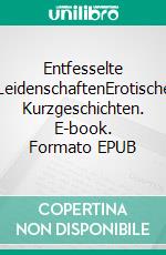 Entfesselte LeidenschaftenErotische Kurzgeschichten. E-book. Formato EPUB ebook