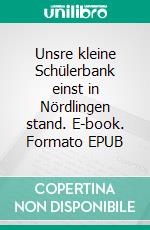 Unsre kleine Schülerbank einst in Nördlingen stand. E-book. Formato EPUB