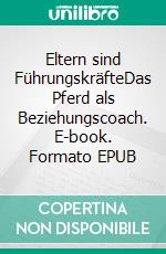 Eltern sind FührungskräfteDas Pferd als Beziehungscoach. E-book. Formato EPUB ebook