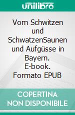 Vom Schwitzen und SchwatzenSaunen und Aufgüsse in Bayern. E-book. Formato EPUB ebook