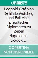 Leopold Graf von SchladenAufstieg und Fall eines preußischen Diplomaten zu Zeiten Napoleons. E-book. Formato EPUB ebook di Ingeborg Kessler