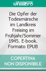 Die Opfer der Todesmärsche im Landkreis Freising im Frühjahr/Sommer 1945. E-book. Formato EPUB ebook