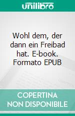 Wohl dem, der dann ein Freibad hat. E-book. Formato EPUB ebook