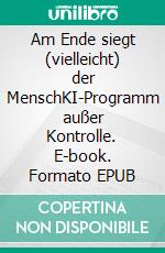 Am Ende siegt (vielleicht) der MenschKI-Programm außer Kontrolle. E-book. Formato EPUB ebook