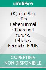 (K) ein Plan fürs LebenEinmal Chaos und zurück. E-book. Formato EPUB ebook