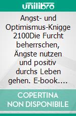 Angst- und Optimismus-Knigge 2100Die Furcht beherrschen, Ängste nutzen und positiv durchs Leben gehen. E-book. Formato EPUB ebook