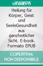 Heilung für Körper, Geist und SeeleGesundheit aus ganzheitlicher Sicht. E-book. Formato EPUB ebook