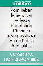 Rom lieben lernen: Der perfekte Reiseführer für einen unvergesslichen Aufenthalt in Rom inkl. Insider-Tipps, Tipps zum Geldsparen und Packliste. E-book. Formato EPUB ebook