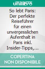 So lebt Paris: Der perfekte Reiseführer für einen unvergesslichen Aufenthalt in Paris inkl. Insider-Tipps, Tipps zum Geldsparen und Packliste. E-book. Formato EPUB ebook