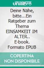 Deine Nähe, bitte...Ein Ratgeber zum Thema EINSAMKEIT IM ALTER.. E-book. Formato EPUB ebook