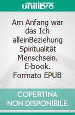 Am Anfang war das Ich alleinBeziehung Spiritualität Menschsein. E-book. Formato EPUB ebook