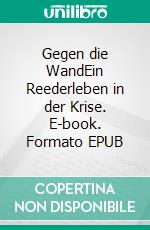 Gegen die WandEin Reederleben in der Krise. E-book. Formato EPUB ebook