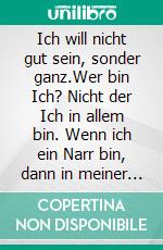 Ich will nicht gut sein, sonder ganz.Wer bin Ich? Nicht der Ich in allem bin. Wenn ich ein Narr bin, dann in meiner Welt!. E-book. Formato EPUB ebook