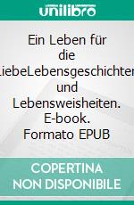 Ein Leben für die LiebeLebensgeschichten und Lebensweisheiten. E-book. Formato EPUB ebook