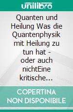 Quanten und Heilung Was die Quantenphysik mit Heilung zu tun hat - oder auch nichtEine kritische Beziehungsanalyse. E-book. Formato EPUB