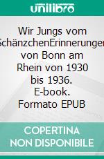Wir Jungs vom SchänzchenErinnerungen von Bonn am Rhein von 1930 bis 1936. E-book. Formato EPUB ebook