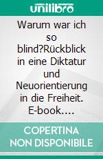 Warum war ich so blind?Rückblick in eine Diktatur und Neuorientierung in die Freiheit. E-book. Formato EPUB ebook