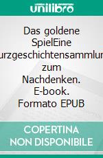 Das goldene SpielEine Kurzgeschichtensammlung zum Nachdenken. E-book. Formato EPUB