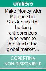 Make Money with Membership SitesA guide for budding entrepreneurs who want to break into the global market through Online Marketing. E-book. Formato EPUB ebook di Dr Davies M. Mulenga