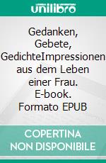 Gedanken, Gebete, GedichteImpressionen aus dem Leben einer Frau. E-book. Formato EPUB ebook