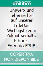 Umwelt- und Lebenserhalt auf unserer ErdeDas Wichtigste zum Zukunftserhalt.. E-book. Formato EPUB ebook