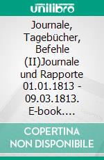 Journale, Tagebücher, Befehle (II)Journale und Rapporte 01.01.1813 - 09.03.1813. E-book. Formato EPUB ebook di Jörg Titze