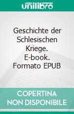 Geschichte der Schlesischen Kriege. E-book. Formato EPUB ebook