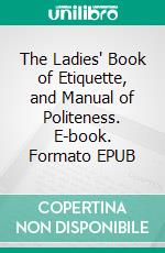 The Ladies' Book of Etiquette, and Manual of Politeness. E-book. Formato EPUB ebook di Florence Hartley