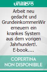 Arbeit neu gedacht und GrundeinkommenWir erneuern ein krankes System aus dem vorigen Jahrhundert!. E-book. Formato EPUB ebook