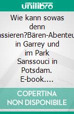 Wie kann sowas denn passieren?Bären-Abenteuer in Garrey und im Park Sanssouci in Potsdam. E-book. Formato EPUB ebook