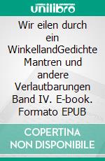 Wir eilen durch ein WinkellandGedichte Mantren und andere Verlautbarungen Band IV. E-book. Formato EPUB ebook
