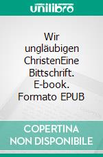 Wir ungläubigen ChristenEine Bittschrift. E-book. Formato EPUB ebook