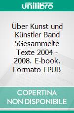 Über Kunst und Künstler Band 5Gesammelte Texte 2004 - 2008. E-book. Formato EPUB ebook