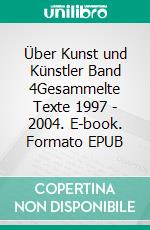 Über Kunst und Künstler Band 4Gesammelte Texte 1997 - 2004. E-book. Formato EPUB ebook