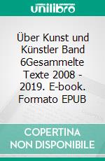 Über Kunst und Künstler Band 6Gesammelte Texte 2008 - 2019. E-book. Formato EPUB ebook