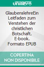 GlaubenslehreEin Leitfaden zum Verstehen der christlichen Botschaft. E-book. Formato EPUB ebook