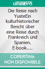 Die Reise nach YusteEin kulturhistorischer Bericht über eine Reise durch Frankreich und Spanien. E-book. Formato EPUB ebook