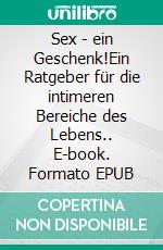Sex - ein Geschenk!Ein Ratgeber für die intimeren Bereiche des Lebens.. E-book. Formato EPUB ebook
