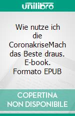 Wie nutze ich die CoronakriseMach das Beste draus. E-book. Formato EPUB ebook