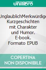 UnglaublichMerkwürdige Kurzgeschichten mit Charakter und Humor. E-book. Formato EPUB