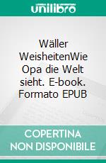 Wäller WeisheitenWie Opa die Welt sieht. E-book. Formato EPUB ebook