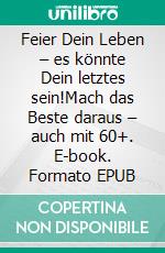 Feier Dein Leben – es könnte Dein letztes sein!Mach das Beste daraus – auch mit 60+. E-book. Formato EPUB ebook