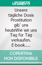Unsere tägliche Dosis Prostitution gib' uns heuteWie wir uns Tag für Tag verkaufen. E-book. Formato EPUB ebook