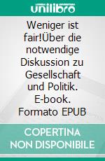 Weniger ist fair!Über die notwendige Diskussion zu Gesellschaft und Politik. E-book. Formato EPUB ebook