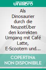 Als Dinosaurier durch die NeuzeitÜber den korrekten Umgang mit Café Latte, E-Scootern und Internet. E-book. Formato EPUB ebook di Torsten Raap