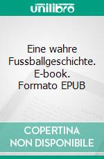 Eine wahre Fussballgeschichte. E-book. Formato EPUB ebook